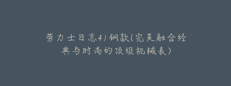 劳力士日志41钢款(完美融合经典与时尚的顶级机械表)-名表号 劳力士日志41钢款(完美融合经典与时尚的顶级机械表)
