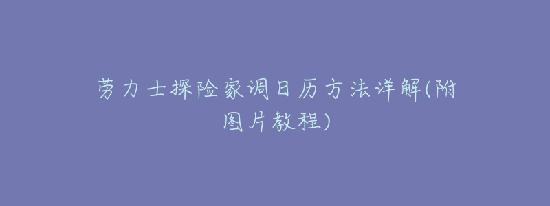 劳力士探险家调日历方法详解(附图片教程)-名表号 劳力士探险家调日历方法详解(附图片教程)