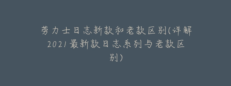劳力士日志新款和老款区别(详解2021最新款日志系列与老款区别)