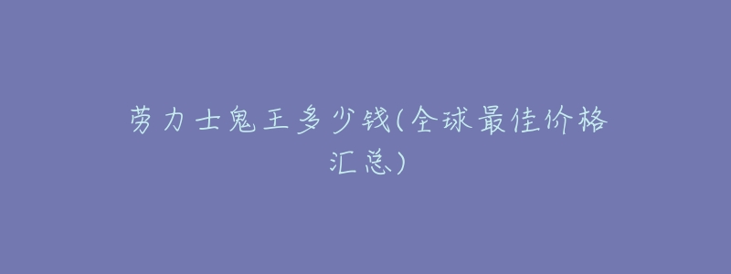 劳力士鬼王多少钱(全球最佳价格汇总)