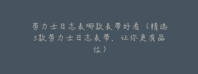 劳力士日志表哪款表带好看(精选5款劳力士日志表带,让你更有品位)-名表号 劳力士日志表哪款表带好看(精选5款劳力士日志表带,让你更有品位)
