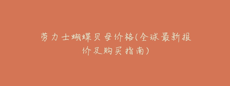 劳力士蝴蝶贝母价格(全球最新报价及购买指南)-名表号 劳力士蝴蝶贝母价格(全球最新报价及购买指南)