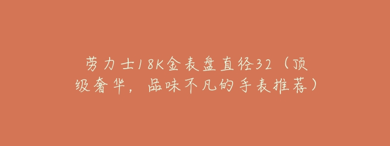 劳力士18K金表盘直径32(顶级奢华,品味不凡的手表推荐)-名表号 劳力士18K金表盘直径32(顶级奢华,品味不凡的手表推荐)