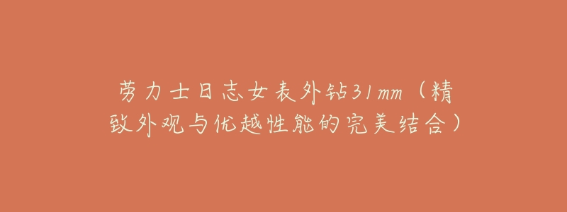 劳力士日志女表外钻31mm(精致外观与优越性能的完美结合)-名表号 劳力士日志女表外钻31mm(精致外观与优越性能的完美结合)
