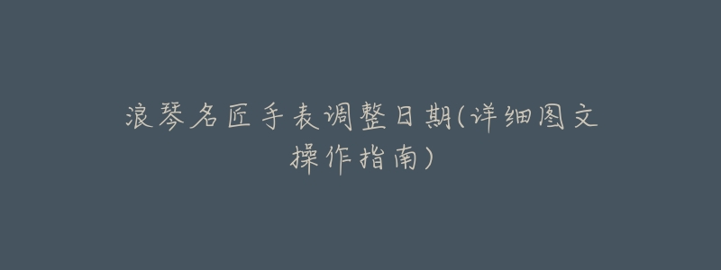 浪琴名匠手表调整日期(详细图文操作指南)-名表号 浪琴名匠手表调整日期(详细图文操作指南)