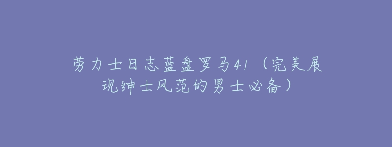 劳力士日志蓝盘罗马41（完美展现绅士风范的男士必备）