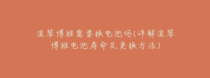 浪琴博雅需要换电池吗(详解浪琴博雅电池寿命及更换方法)-名表号 浪琴博雅需要换电池吗(详解浪琴博雅电池寿命及更换方法)