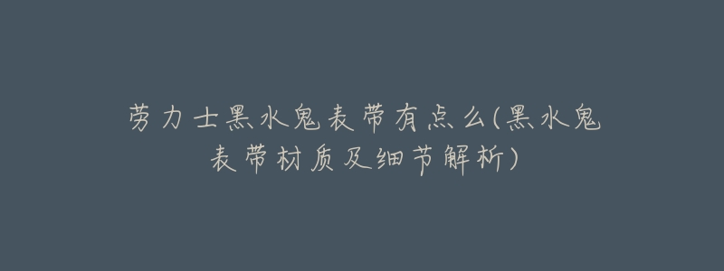 劳力士黑水鬼表带有点么(黑水鬼表带材质及细节解析)-名表号 劳力士黑水鬼表带有点么(黑水鬼表带材质及细节解析)