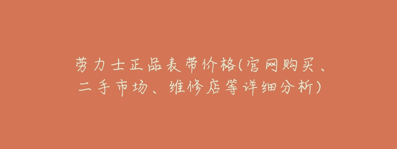 劳力士正品表带价格(官网购买、二手市场、维修店等详细分析)-名表号 劳力士正品表带价格(官网购买、二手市场、维修店等详细分析)