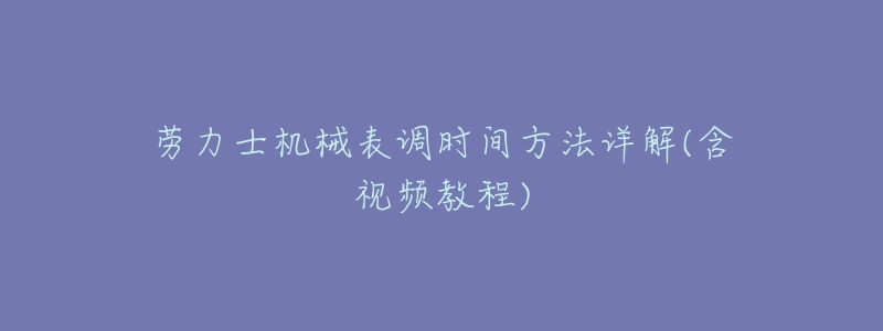 劳力士机械表调时间方法详解(含视频教程)-名表号 劳力士机械表调时间方法详解(含视频教程)