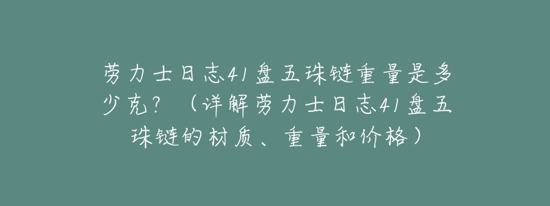 劳力士日志41盘五珠链重量是多少克?(详解劳力士日志41盘五珠链的材质、重量和价格)-名表号 劳力士日志41盘五珠链重量是多少克?(详解劳力士日志41盘五珠链的材质、重量和价格)