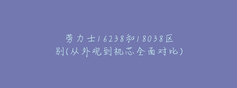 劳力士16238和18038区别(从外观到机芯全面对比)-名表号 劳力士16238和18038区别(从外观到机芯全面对比)