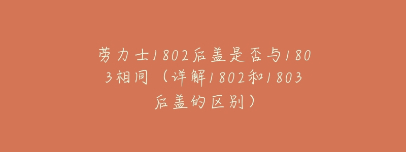 劳力士1802后盖是否与1803相同(详解1802和1803后盖的区别)-名表号 劳力士1802后盖是否与1803相同(详解1802和1803后盖的区别)