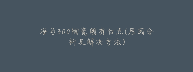 海马300陶瓷圈有白点(原因分析及解决方法)-名表号 海马300陶瓷圈有白点(原因分析及解决方法)