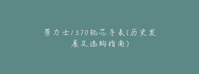 劳力士1570机芯手表(历史发展及选购指南)-名表号 劳力士1570机芯手表(历史发展及选购指南)