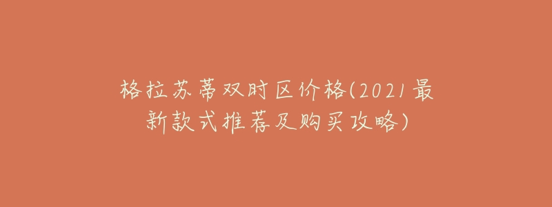 格拉苏蒂双时区价格(2021最新款式推荐及购买攻略)-名表号 格拉苏蒂双时区价格(2021最新款式推荐及购买攻略)