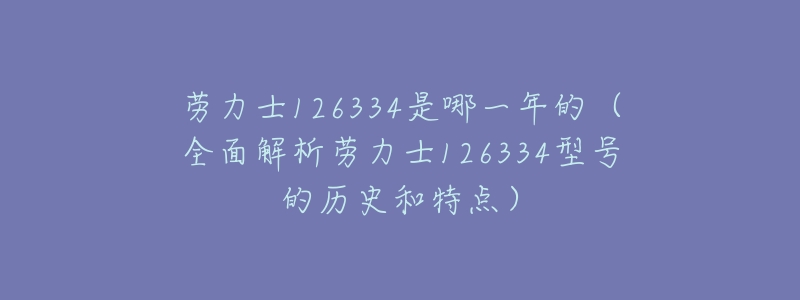 劳力士126334是哪一年的(全面解析劳力士126334型号的历史和特点)-名表号 劳力士126334是哪一年的(全面解析劳力士126334型号的历史和特点)