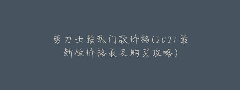 劳力士最热门款价格(2021最新版价格表及购买攻略)-名表号 劳力士最热门款价格(2021最新版价格表及购买攻略)