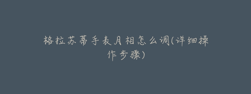 格拉苏蒂手表月相怎么调(详细操作步骤)-名表号 格拉苏蒂手表月相怎么调(详细操作步骤)