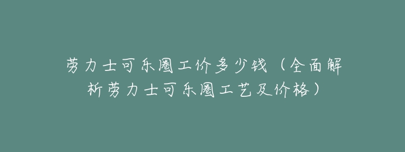 劳力士可乐圈工价多少钱(全面解析劳力士可乐圈工艺及价格)-名表号 劳力士可乐圈工价多少钱(全面解析劳力士可乐圈工艺及价格)
