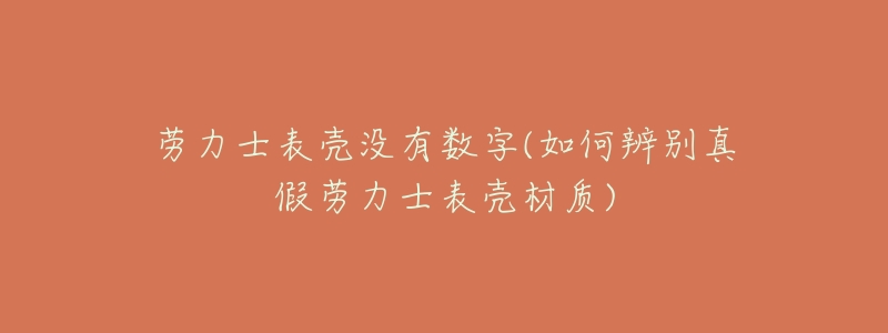劳力士表壳没有数字(如何辨别真假劳力士表壳材质)-名表号 劳力士表壳没有数字(如何辨别真假劳力士表壳材质)