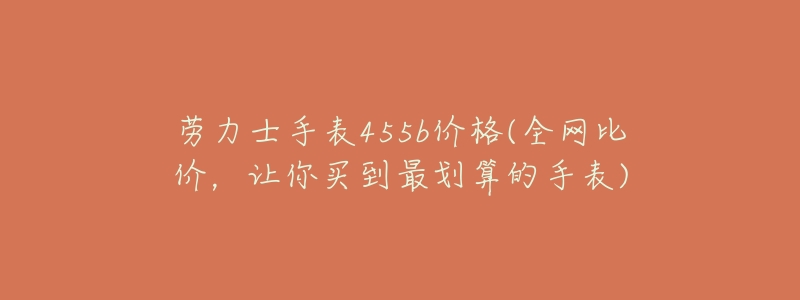 劳力士手表455b价格(全网比价，让你买到最划算的手表)