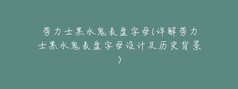 劳力士黑水鬼表盘字母(详解劳力士黑水鬼表盘字母设计及历史背景)-名表号 劳力士黑水鬼表盘字母(详解劳力士黑水鬼表盘字母设计及历史背景)