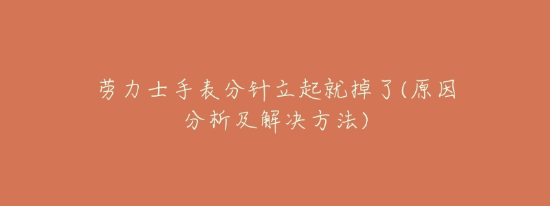 劳力士手表分针立起就掉了(原因分析及解决方法)-名表号 劳力士手表分针立起就掉了(原因分析及解决方法)
