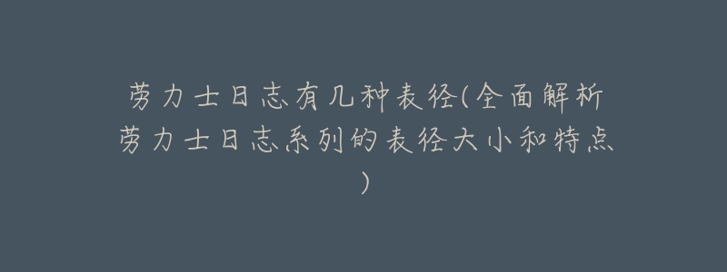 劳力士日志有几种表径(全面解析劳力士日志系列的表径大小和特点)-名表号 劳力士日志有几种表径(全面解析劳力士日志系列的表径大小和特点)