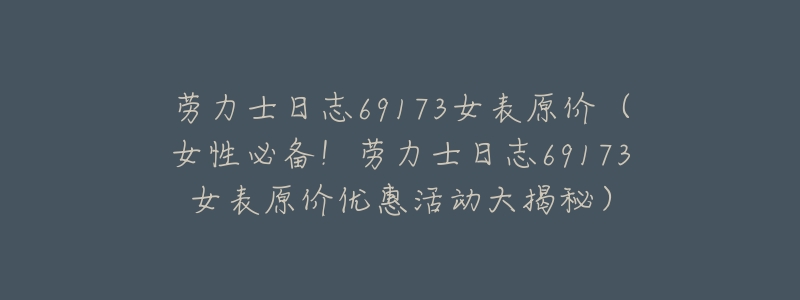 劳力士日志69173女表原价(女性必备!劳力士日志69173女表原价优惠活动大揭秘)-名表号 劳力士日志69173女表原价(女性必备!劳力士日志69173女表原价优惠活动大揭秘)