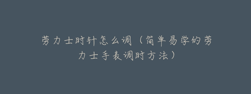 劳力士时针怎么调(简单易学的劳力士手表调时方法)-名表号 劳力士时针怎么调(简单易学的劳力士手表调时方法)