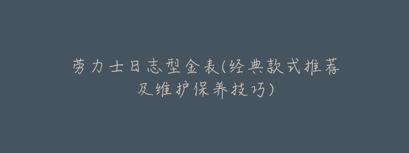 劳力士日志型金表(经典款式推荐及维护保养技巧)-名表号 劳力士日志型金表(经典款式推荐及维护保养技巧)