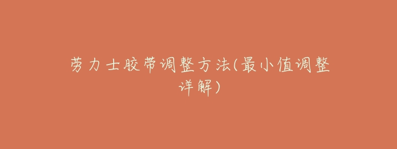 劳力士胶带调整方法(最小值调整详解)-名表号 劳力士胶带调整方法(最小值调整详解)