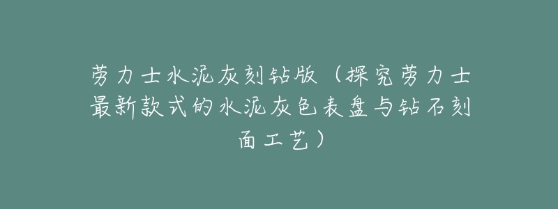 劳力士水泥灰刻钻版(探究劳力士最新款式的水泥灰色表盘与钻石刻面工艺)-名表号 劳力士水泥灰刻钻版(探究劳力士最新款式的水泥灰色表盘与钻石刻面工艺)