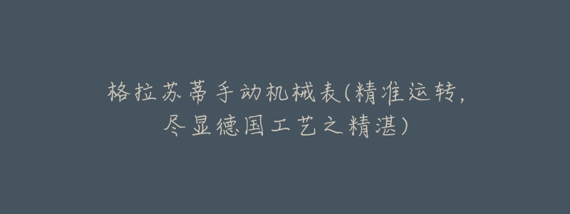格拉苏蒂手动机械表(精准运转,尽显德国工艺之精湛)-名表号 格拉苏蒂手动机械表(精准运转,尽显德国工艺之精湛)