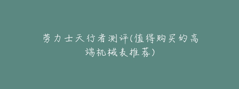 劳力士天行者测评(值得购买的高端机械表推荐)-名表号 劳力士天行者测评(值得购买的高端机械表推荐)