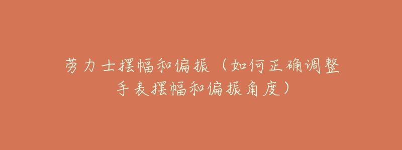 劳力士摆幅和偏振(如何正确调整手表摆幅和偏振角度)-名表号 劳力士摆幅和偏振(如何正确调整手表摆幅和偏振角度)
