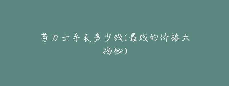 劳力士手表多少钱(最贱的价格大揭秘)-名表号 劳力士手表多少钱(最贱的价格大揭秘)
