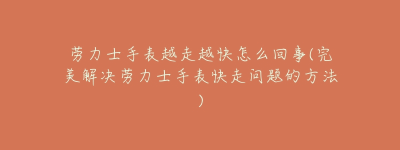 劳力士手表越走越快怎么回事(完美解决劳力士手表快走问题的方法)-名表号 劳力士手表越走越快怎么回事(完美解决劳力士手表快走问题的方法)