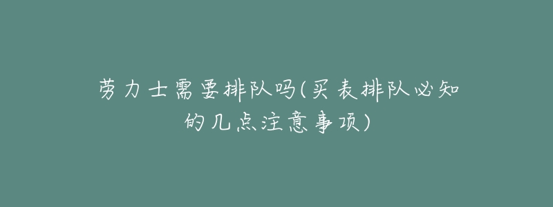 劳力士需要排队吗(买表排队必知的几点注意事项)-名表号 劳力士需要排队吗(买表排队必知的几点注意事项)