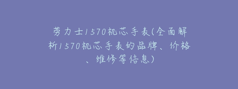 劳力士1570机芯手表(全面解析1570机芯手表的品牌、价格、维修等信息)-名表号 劳力士1570机芯手表(全面解析1570机芯手表的品牌、价格、维修等信息)