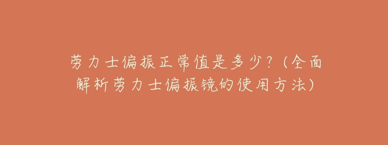 劳力士偏振正常值是多少?(全面解析劳力士偏振镜的使用方法)-名表号 劳力士偏振正常值是多少?(全面解析劳力士偏振镜的使用方法)