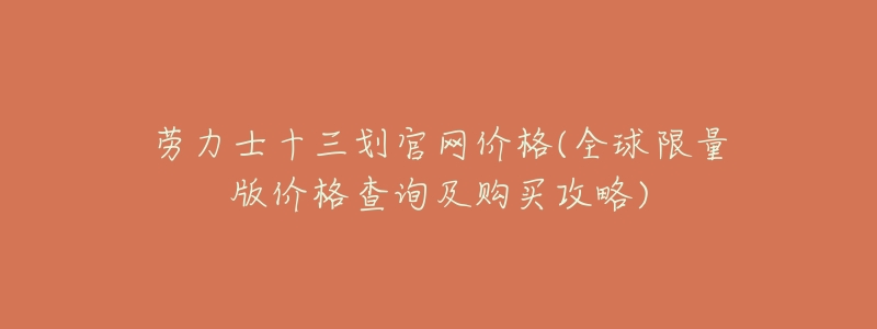劳力士十三划官网价格(全球限量版价格查询及购买攻略)-名表号 劳力士十三划官网价格(全球限量版价格查询及购买攻略)