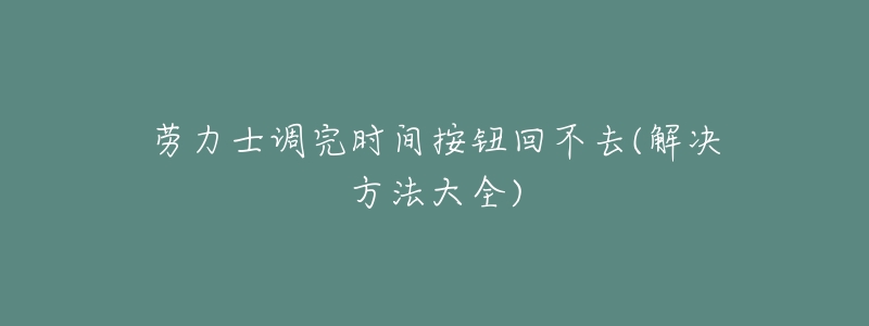 劳力士调完时间按钮回不去(解决方法大全)-名表号 劳力士调完时间按钮回不去(解决方法大全)