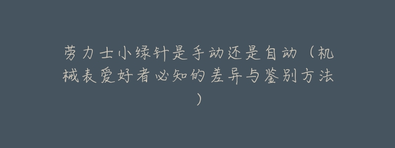 劳力士小绿针是手动还是自动(机械表爱好者必知的差异与鉴别方法)-名表号 劳力士小绿针是手动还是自动(机械表爱好者必知的差异与鉴别方法)