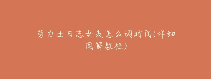 劳力士日志女表怎么调时间(详细图解教程)-名表号 劳力士日志女表怎么调时间(详细图解教程)