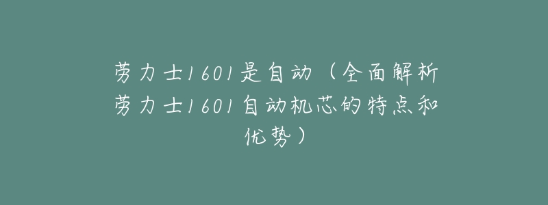 劳力士1601是自动(全面解析劳力士1601自动机芯的特点和优势)-名表号 劳力士1601是自动(全面解析劳力士1601自动机芯的特点和优势)