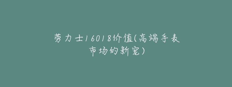 劳力士16018价值(高端手表市场的新宠)-名表号 劳力士16018价值(高端手表市场的新宠)
