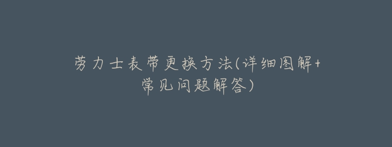 劳力士表带更换方法(详细图解+常见问题解答)-名表号 劳力士表带更换方法(详细图解+常见问题解答)