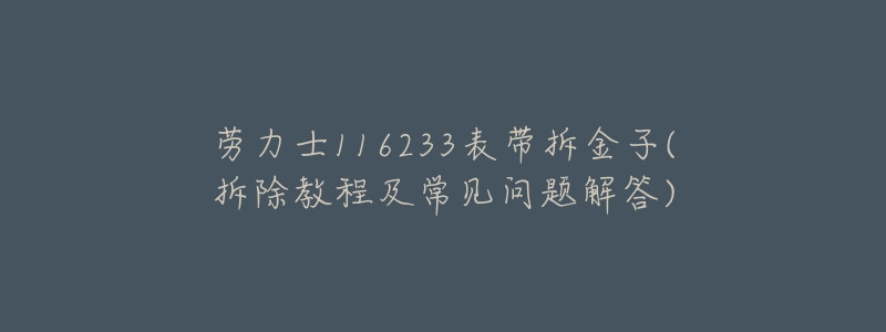 劳力士116233表带拆金子(拆除教程及常见问题解答)-名表号 劳力士116233表带拆金子(拆除教程及常见问题解答)